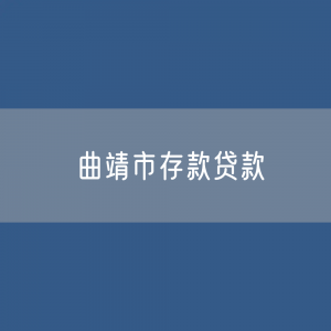 曲靖市存款、贷款余额是多少？