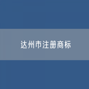 最新达州市注册商标数据:达州市有效商标有多少?