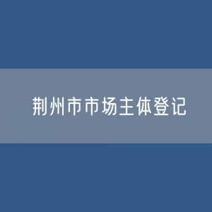 最新荆州市市场主体登记数据：荆州市有多少市场主体？