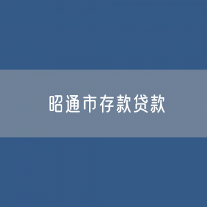 昭通市存款、贷款余额是多少？