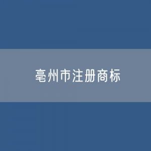 最新亳州市注册商标数据:亳州市有效商标有多少?