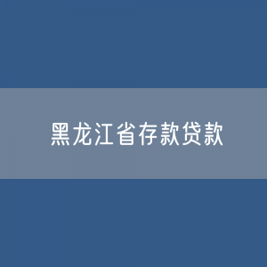 黑龙江省存款、贷款余额是多少？