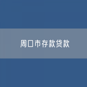 周口市存款、贷款余额是多少？