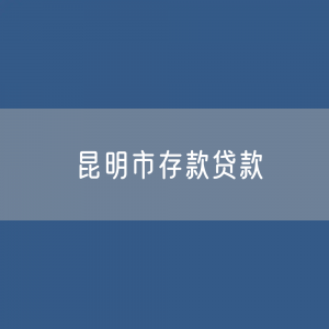 昆明市存款、贷款余额是多少？