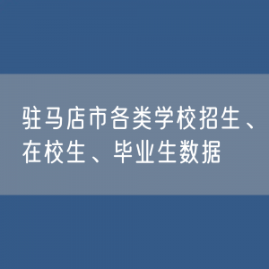 驻马店市各类学校招生、在校生、毕业生数据