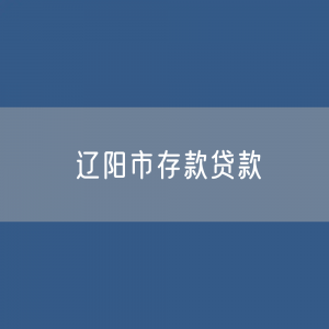 辽阳市存款、贷款余额是多少？