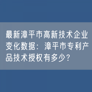 最新漳平市高新技术企业变化数据：漳平市专利产品技术授权有多少？