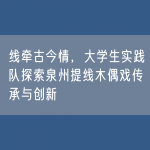 线牵古今情，大学生实践队探索泉州提线木偶戏传承与创新